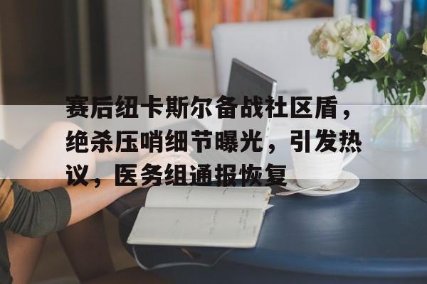 开云体育下载-关于赛后纽卡斯尔备战社区盾，绝杀压哨细节曝光，引发热议，医务组通报恢复的信息-开云体育下载