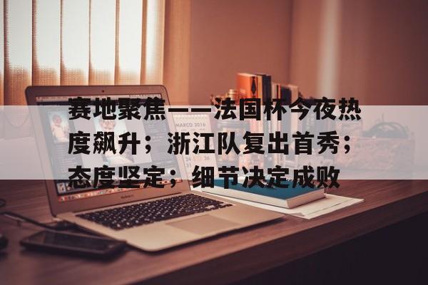 赛地聚焦——法国杯今夜热度飙升；浙江队复出首秀；态度坚定；细节决定成败的简单介绍